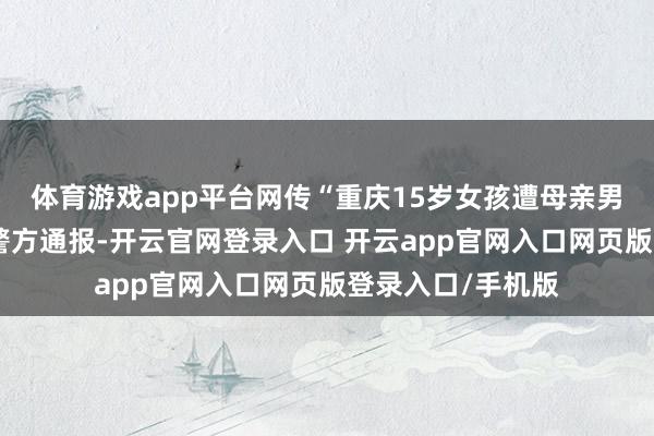 体育游戏app平台网传“重庆15岁女孩遭母亲男友砍伤”，当地警方通报-开云官网登录入口 开云app官网入口网页版登录入口/手机版