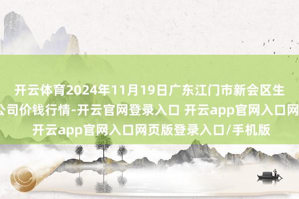 开云体育2024年11月19日广东江门市新会区生果食物批发商场有限公司价钱行情-开云官网登录入口 开云app官网入口网页版登录入口/手机版