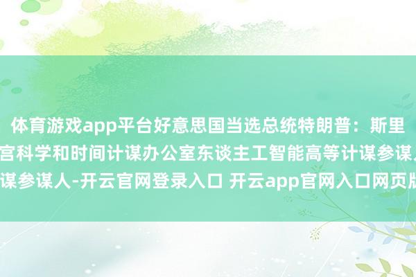 体育游戏app平台好意思国当选总统特朗普：斯里拉姆·克里希南将担任白宫科学和时间计谋办公室东谈主工智能高等计谋参谋人-开云官网登录入口 开云app官网入口网页版登录入口/手机版