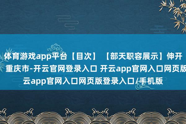 体育游戏app平台【目次】 【部天职容展示】伸开剩余61% 发布于：重庆市-开云官网登录入口 开云app官网入口网页版登录入口/手机版